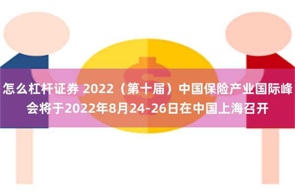 怎么杠杆证券 2022（第十届）中国保险产业国际峰会将于2022年8月24-26日在中国上海召开