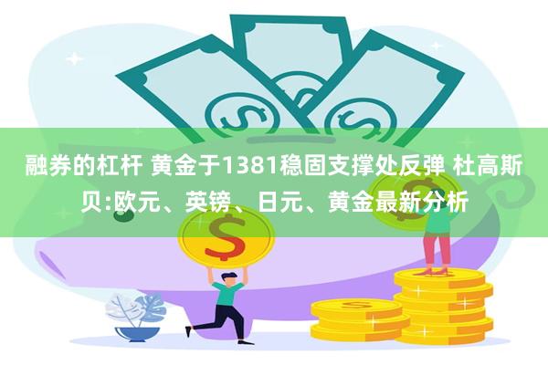 融券的杠杆 黄金于1381稳固支撑处反弹 杜高斯贝:欧元、英镑、日元、黄金最新分析