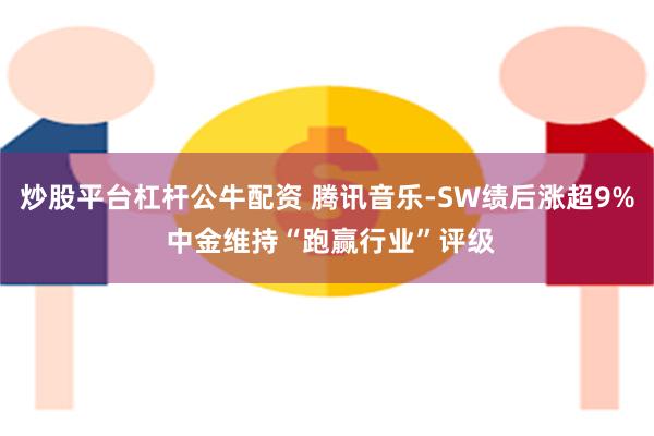 炒股平台杠杆公牛配资 腾讯音乐-SW绩后涨超9% 中金维持“跑赢行业”评级