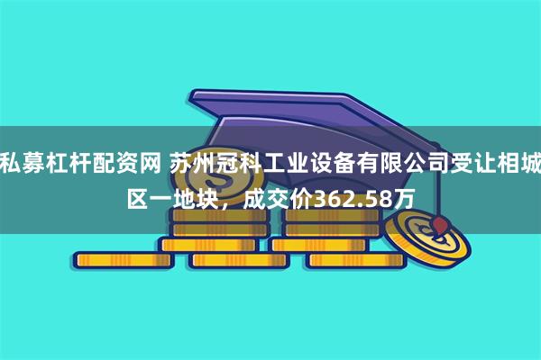 私募杠杆配资网 苏州冠科工业设备有限公司受让相城区一地块，成交价362.58万