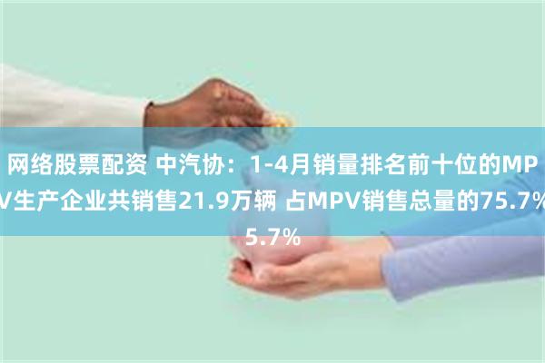 网络股票配资 中汽协：1-4月销量排名前十位的MPV生产企业共销售21.9万辆 占MPV销售总量的75.7%