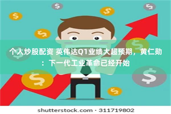 个人炒股配资 英伟达Q1业绩大超预期，黄仁勋：下一代工业革命已经开始