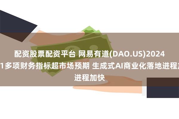 配资股票配资平台 网易有道(DAO.US)2024年Q1多项财务指标超市场预期 生成式AI商业化落地进程加快