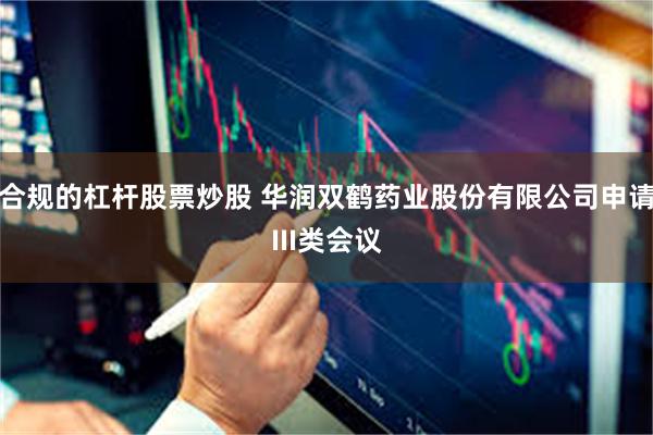 合规的杠杆股票炒股 华润双鹤药业股份有限公司申请III类会议