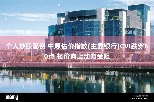 个人炒股配资 中原估价指数(主要银行)CVI跌穿60点 楼价向上动力受阻