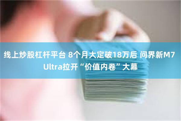 线上炒股杠杆平台 8个月大定破18万后 问界新M7 Ultra拉开“价值内卷”大幕