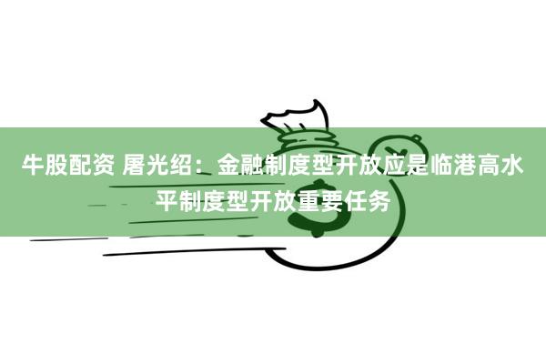 牛股配资 屠光绍：金融制度型开放应是临港高水平制度型开放重要任务