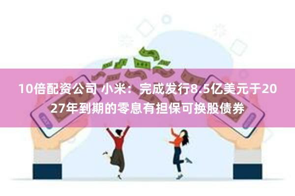 10倍配资公司 小米：完成发行8.5亿美元于2027年到期的零息有担保可换股债券