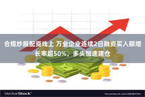 合规炒股配资线上 万业企业连续2日融资买入额增长率超50%，多头加速建仓