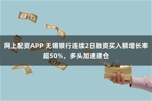 网上配资APP 无锡银行连续2日融资买入额增长率超50%，多头加速建仓