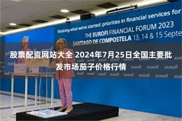 股票配资网站大全 2024年7月25日全国主要批发市场茄子价格行情