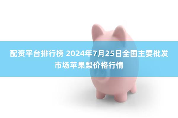 配资平台排行榜 2024年7月25日全国主要批发市场苹果梨价格行情