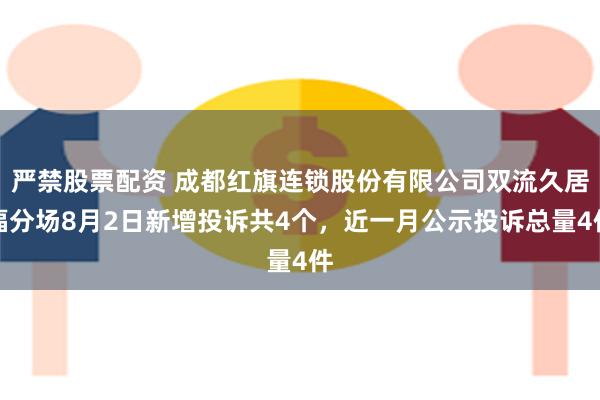 严禁股票配资 成都红旗连锁股份有限公司双流久居福分场8月2日新增投诉共4个，近一月公示投诉总量4件