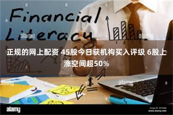 正规的网上配资 45股今日获机构买入评级 6股上涨空间超50%