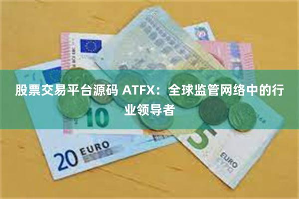 股票交易平台源码 ATFX：全球监管网络中的行业领导者