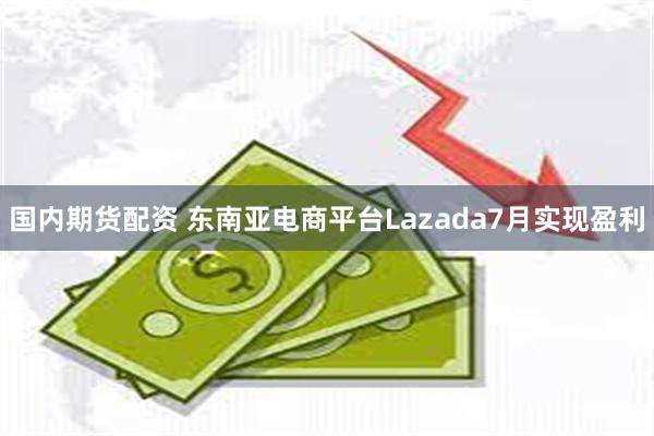 国内期货配资 东南亚电商平台Lazada7月实现盈利