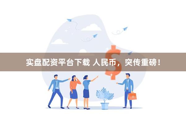 实盘配资平台下载 人民币，突传重磅！