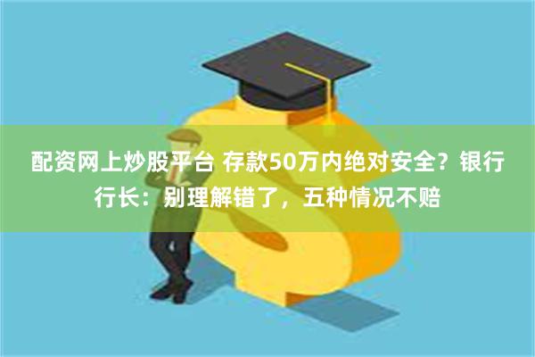 配资网上炒股平台 存款50万内绝对安全？银行行长：别理解错了，五种情况不赔