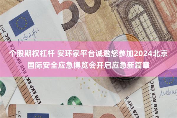 个股期权杠杆 安环家平台诚邀您参加2024北京国际安全应急博览会开启应急新篇章