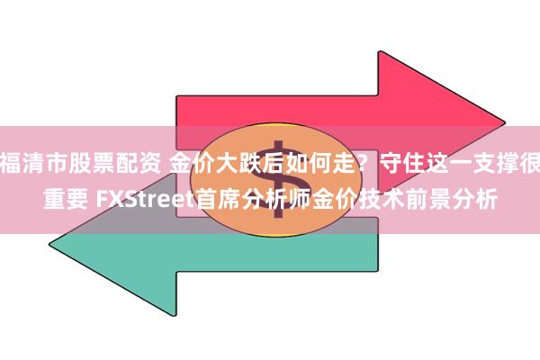 福清市股票配资 金价大跌后如何走？守住这一支撑很重要 FXStreet首席分析师金价技术前景分析