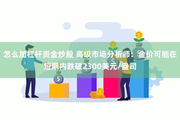 怎么加杠杆资金炒股 高级市场分析师：金价可能在短期内跌破2300美元/盎司