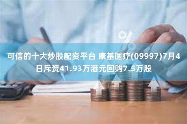 可信的十大炒股配资平台 康基医疗(09997)7月4日斥资41.93万港元回购7.5万股