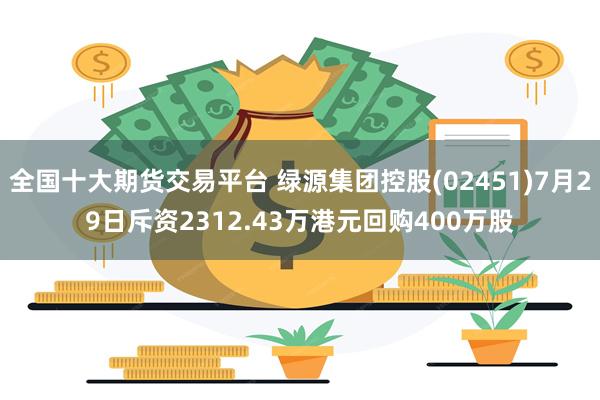 全国十大期货交易平台 绿源集团控股(02451)7月29日斥资2312.43万港元回购400万股