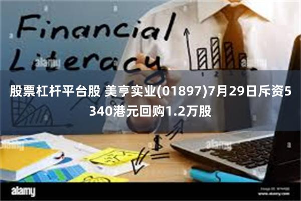 股票杠杆平台股 美亨实业(01897)7月29日斥资5340港元回购1.2万股