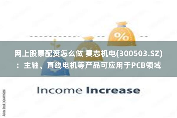 网上股票配资怎么做 昊志机电(300503.SZ)：主轴、直线电机等产品可应用于PCB领域