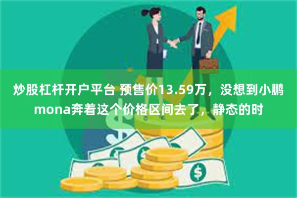 炒股杠杆开户平台 预售价13.59万，没想到小鹏mona奔着这个价格区间去了，静态的时