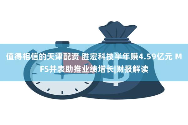 值得相信的天津配资 胜宏科技半年赚4.59亿元 MFS并表助推业绩增长|财报解读