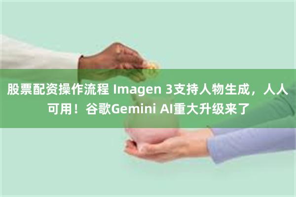 股票配资操作流程 Imagen 3支持人物生成，人人可用！谷歌Gemini AI重大升级来了