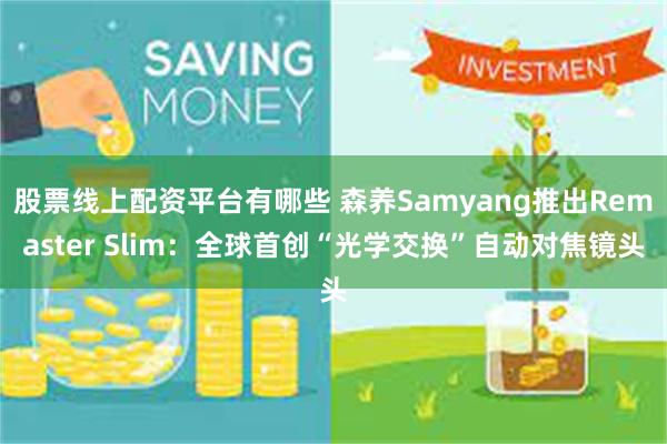 股票线上配资平台有哪些 森养Samyang推出Remaster Slim：全球首创“光学交换”自动对焦镜头