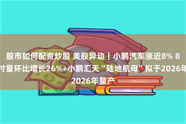 股市如何配资炒股 美股异动丨小鹏汽车涨近8% 8月交付量环比增长26%+小鹏汇天“陆地航母”拟于2026年量产