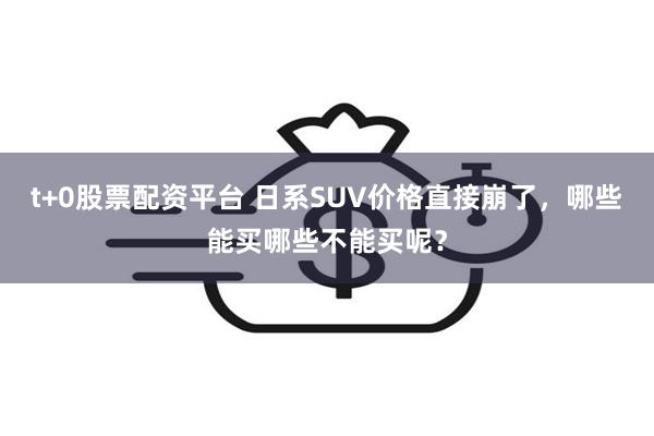 t+0股票配资平台 日系SUV价格直接崩了，哪些能买哪些不能买呢？