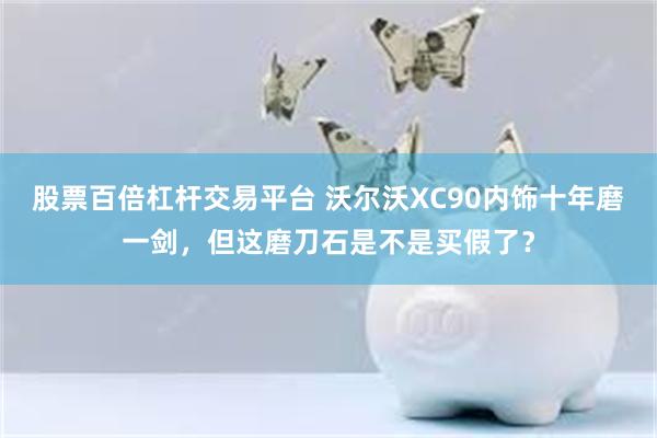 股票百倍杠杆交易平台 沃尔沃XC90内饰十年磨一剑，但这磨刀石是不是买假了？