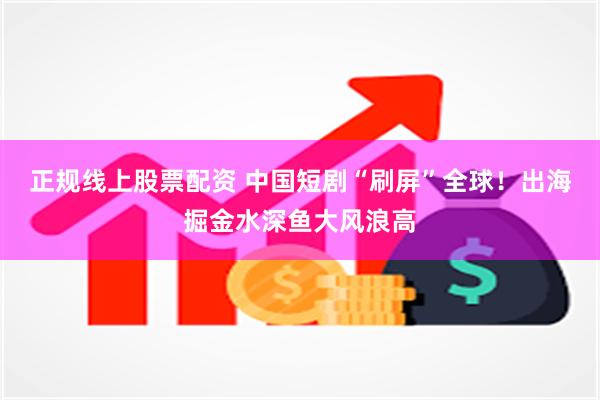 正规线上股票配资 中国短剧“刷屏”全球！出海掘金水深鱼大风浪高