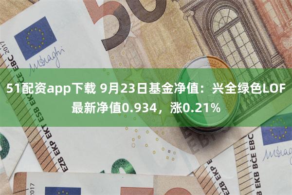 51配资app下载 9月23日基金净值：兴全绿色LOF最新净值0.934，涨0.21%