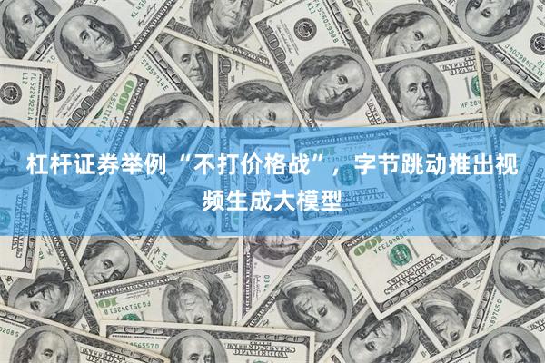 杠杆证券举例 “不打价格战”，字节跳动推出视频生成大模型