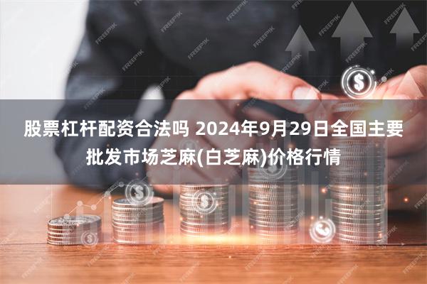 股票杠杆配资合法吗 2024年9月29日全国主要批发市场芝麻(白芝麻)价格行情