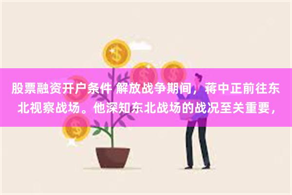 股票融资开户条件 解放战争期间，蒋中正前往东北视察战场。他深知东北战场的战况至关重要，