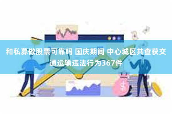 和私募做股票可靠吗 国庆期间 中心城区共查获交通运输违法行为367件