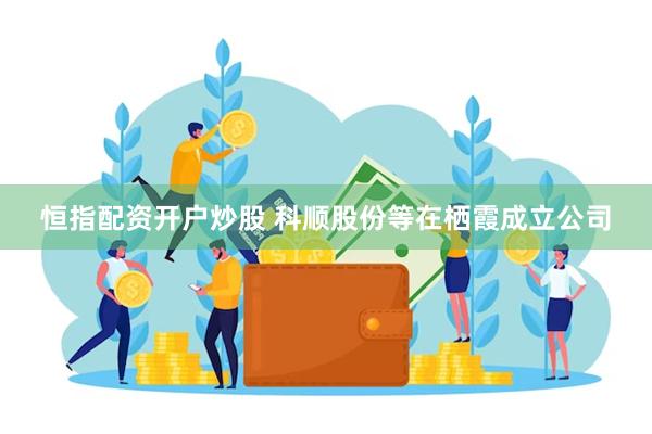 恒指配资开户炒股 科顺股份等在栖霞成立公司