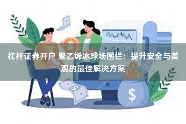 杠杆证券开户 聚乙烯冰球场围栏：提升安全与美观的最佳解决方案