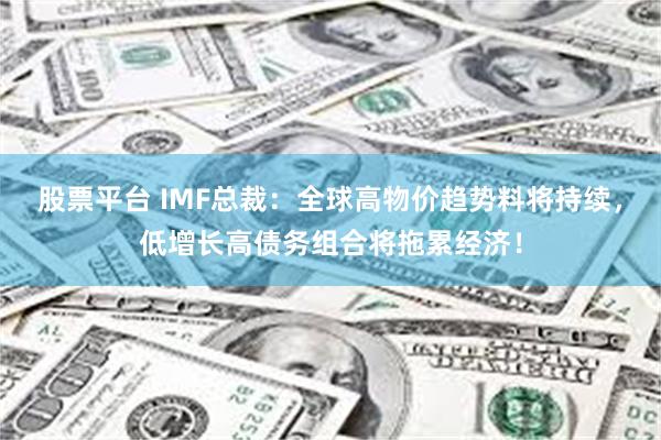 股票平台 IMF总裁：全球高物价趋势料将持续，低增长高债务组合将拖累经济！