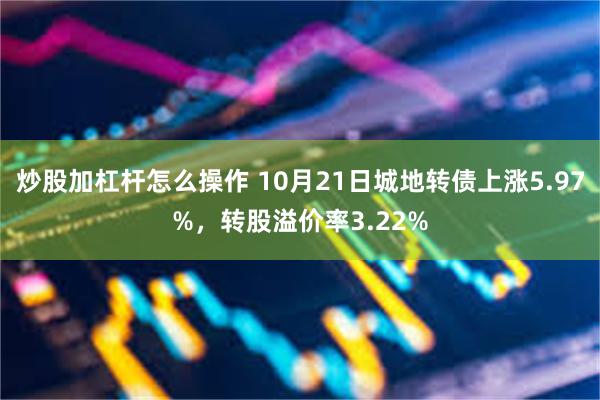 炒股加杠杆怎么操作 10月21日城地转债上涨5.97%，转股溢价率3.22%