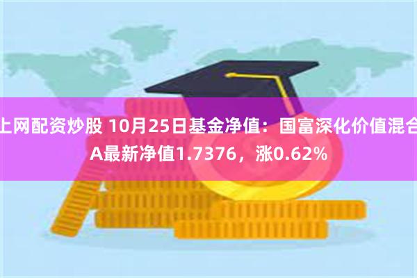 上网配资炒股 10月25日基金净值：国富深化价值混合A最新净值1.7376，涨0.62%