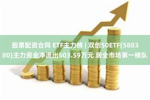 股票配资合同 ETF主力榜 | 双创50ETF(588380)主力资金净流出503.59万元 居全市场第一梯队