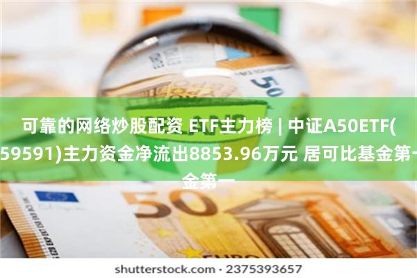 可靠的网络炒股配资 ETF主力榜 | 中证A50ETF(159591)主力资金净流出8853.96万元 居可比基金第一