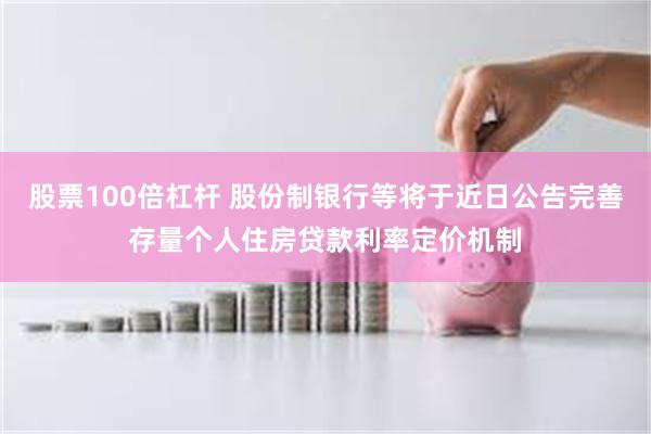 股票100倍杠杆 股份制银行等将于近日公告完善存量个人住房贷款利率定价机制